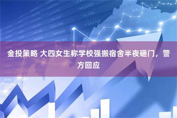 金投策略 大四女生称学校强搬宿舍半夜砸门，警方回应