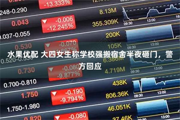 水果优配 大四女生称学校强搬宿舍半夜砸门，警方回应