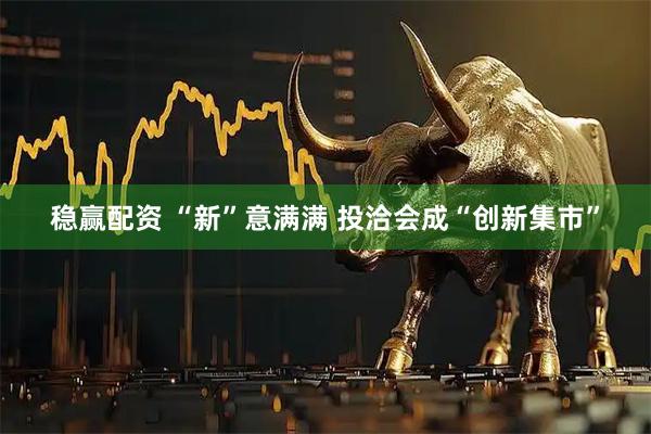 稳赢配资 “新”意满满 投洽会成“创新集市”