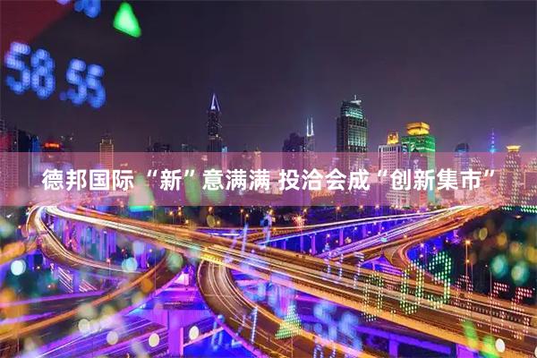 德邦国际 “新”意满满 投洽会成“创新集市”