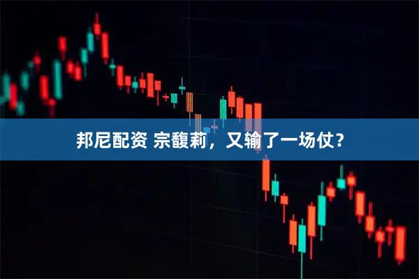 邦尼配资 宗馥莉,又输了一场仗?