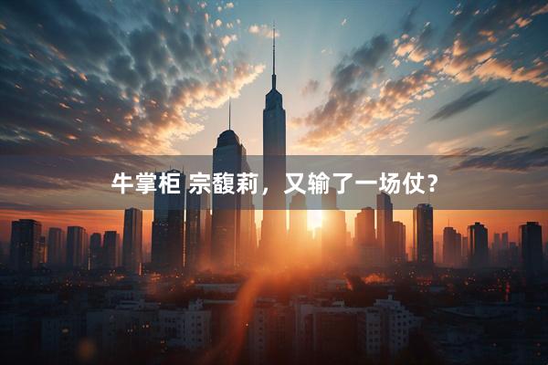 牛掌柜 宗馥莉,又输了一场仗?