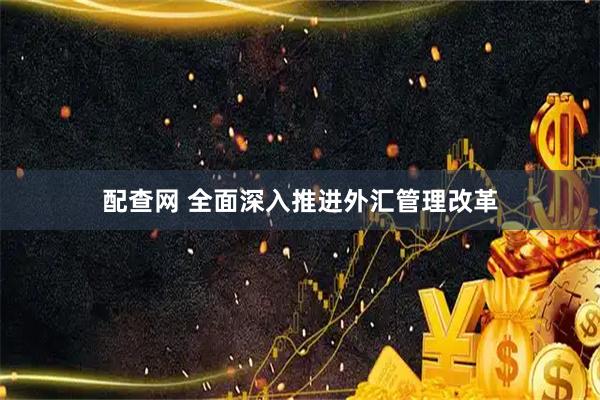 配查网 全面深入推进外汇管理改革