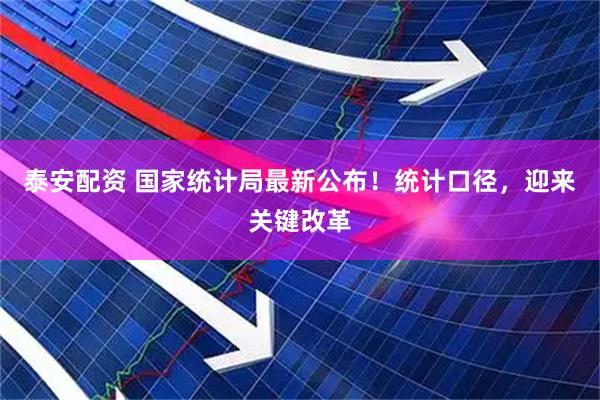泰安配资 国家统计局最新公布！统计口径，迎来关键改革