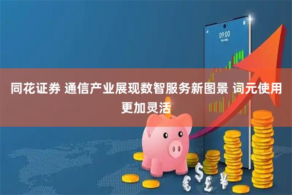 同花证券 通信产业展现数智服务新图景 词元使用更加灵活