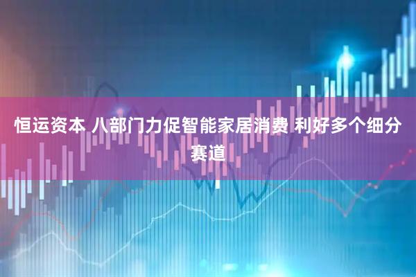 恒运资本 八部门力促智能家居消费 利好多个细分赛道
