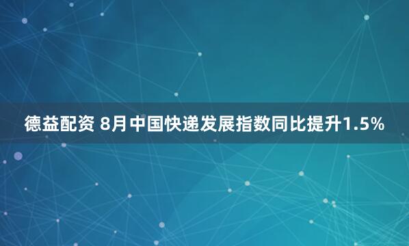 德益配资 8月中国快递发展指数同比提升1.5%