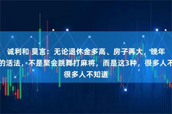 诚利和 莫言：无论退休金多高、房子再大，晚年最好的活法，不是聚会跳舞打麻将，而是这3种，很多人不知道