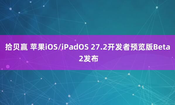 拾贝赢 苹果iOS/iPadOS 27.2开发者预览版Beta 2发布