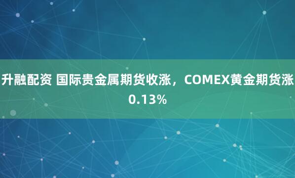 升融配资 国际贵金属期货收涨，COMEX黄金期货涨0.13%