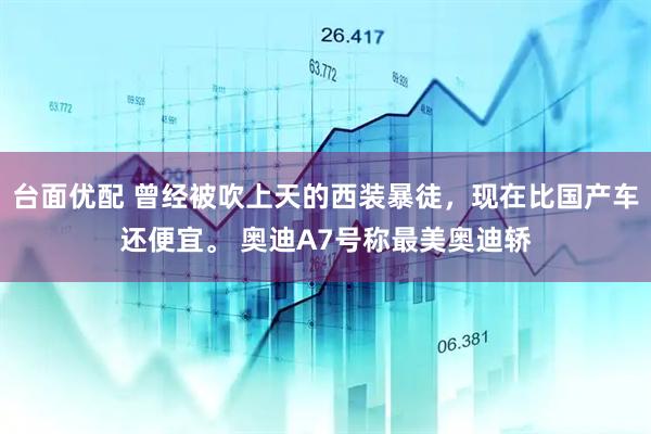 台面优配 曾经被吹上天的西装暴徒，现在比国产车还便宜。 奥迪A7号称最美奥迪轿
