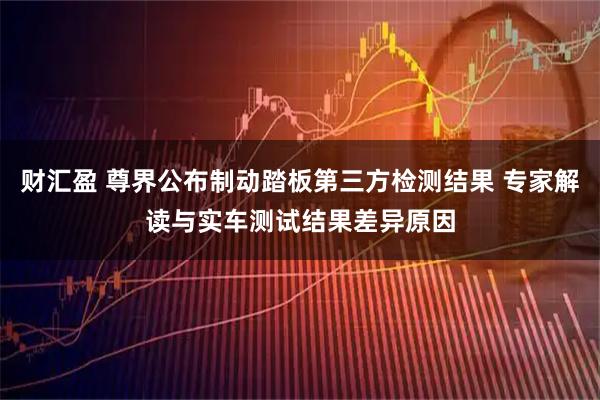 财汇盈 尊界公布制动踏板第三方检测结果 专家解读与实车测试结果差异原因