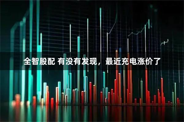 全智股配 有没有发现，最近充电涨价了