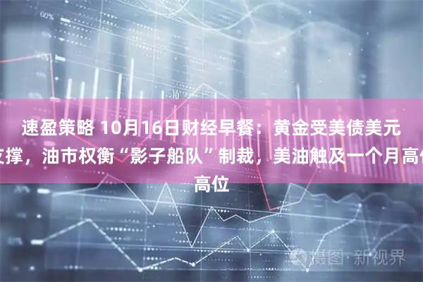 速盈策略 10月16日财经早餐：黄金受美债美元支撑，油市权衡“影子船队”制裁，美油触及一个月高位