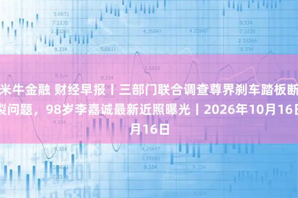 米牛金融 财经早报丨三部门联合调查尊界刹车踏板断裂问题，98岁李嘉诚最新近照曝光丨2026年10月16日