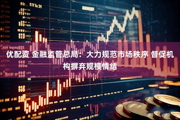 优配资 金融监管总局：大力规范市场秩序 督促机构摒弃规模情结
