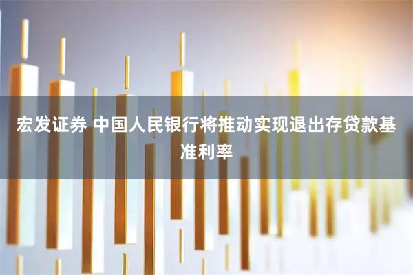 宏发证券 中国人民银行将推动实现退出存贷款基准利率