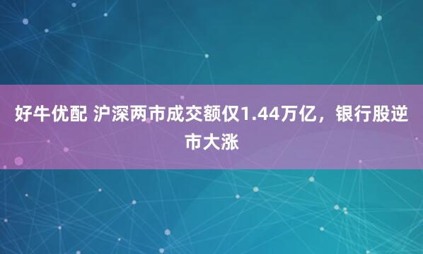 好牛优配 沪深两市成交额仅1.44万亿，银行股逆市大涨