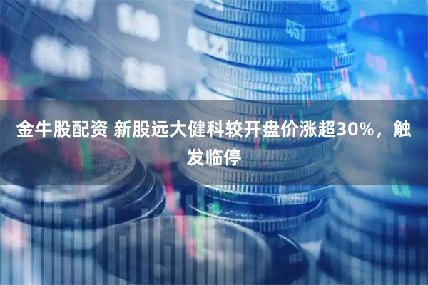 金牛股配资 新股远大健科较开盘价涨超30%，触发临停