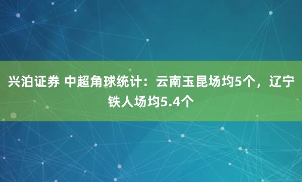 兴泊证券 中超角球统计：云南玉昆场均5个，辽宁铁人场均5.4个