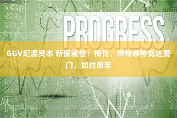 GGV纪源资本 新援就位！梅肯、博特赖特抵达厦门，如约而至