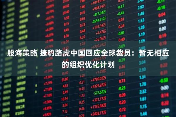 股海策略 捷豹路虎中国回应全球裁员：暂无相应的组织优化计划