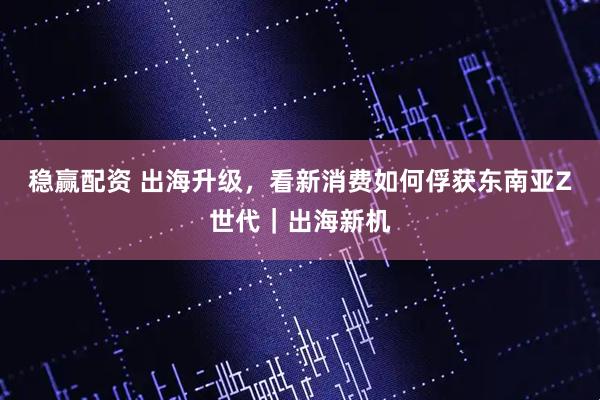 稳赢配资 出海升级,看新消费如何俘获东南亚Z世代|出海新机