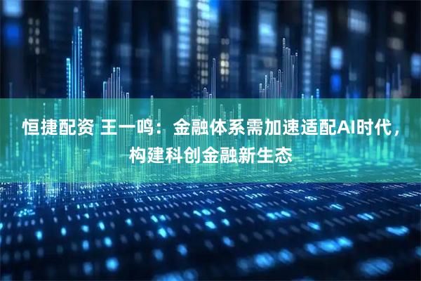 恒捷配资 王一鸣:金融体系需加速适配AI时代,构建科创金融新生态