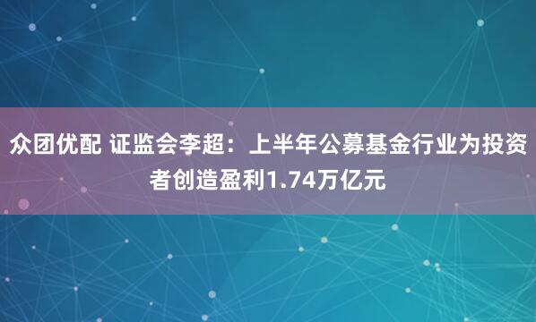 众团优配 证监会李超：上半年公募基金行业为投资者创造盈利1.74万亿元