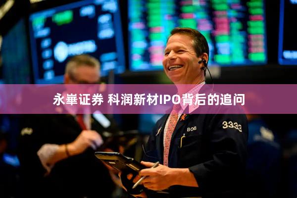 永崋证券 科润新材IPO背后的追问