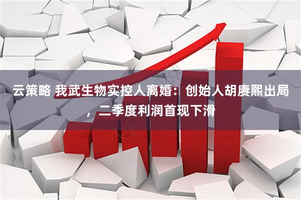 云策略 我武生物实控人离婚：创始人胡赓熙出局，二季度利润首现下滑