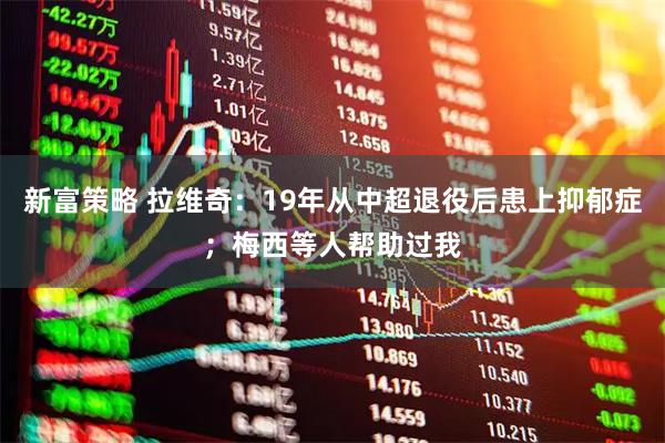 新富策略 拉维奇：19年从中超退役后患上抑郁症；梅西等人帮助过我