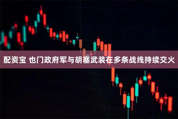 配资宝 也门政府军与胡塞武装在多条战线持续交火