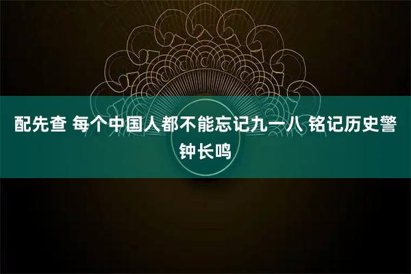 配先查 每个中国人都不能忘记九一八 铭记历史警钟长鸣
