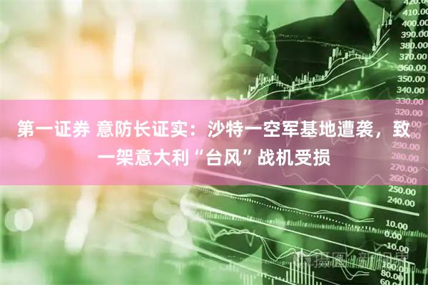 第一证券 意防长证实：沙特一空军基地遭袭，致一架意大利“台风”战机受损