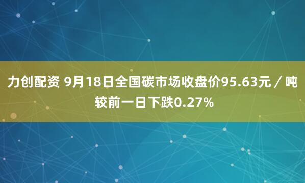 力创配资 9月18日全国碳市场收盘价95.63元／吨 较前一日下跌0.27%