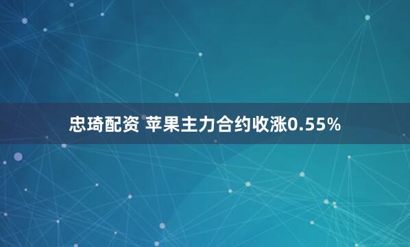 忠琦配资 苹果主力合约收涨0.55%